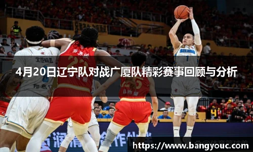 4月20日辽宁队对战广厦队精彩赛事回顾与分析