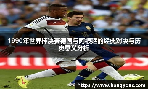 1990年世界杯决赛德国与阿根廷的经典对决与历史意义分析