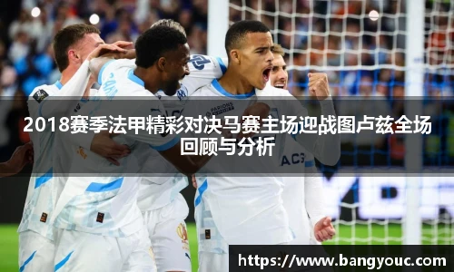 2018赛季法甲精彩对决马赛主场迎战图卢兹全场回顾与分析