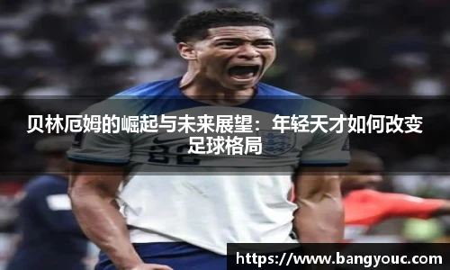 贝林厄姆的崛起与未来展望：年轻天才如何改变足球格局