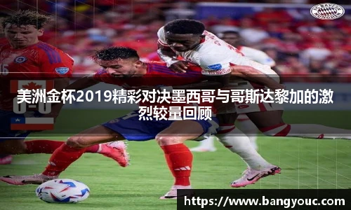 美洲金杯2019精彩对决墨西哥与哥斯达黎加的激烈较量回顾