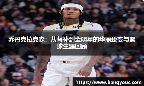 乔丹克拉克森：从替补到全明星的华丽蜕变与篮球生涯回顾