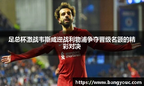 足总杯激战韦斯咸迎战利物浦争夺晋级名额的精彩对决
