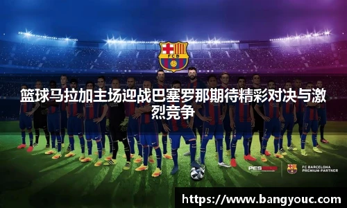 篮球马拉加主场迎战巴塞罗那期待精彩对决与激烈竞争